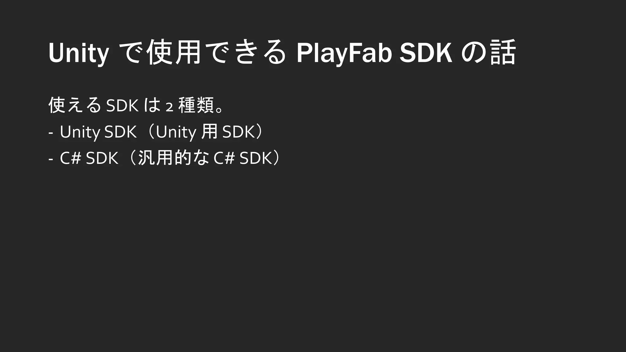 Unity で使用できる PlayFab SDK の話
使える SDK は 2 種類。
- Unity SDK（Unity 用 SDK）
- C# SDK（汎用的な C# SDK）
 