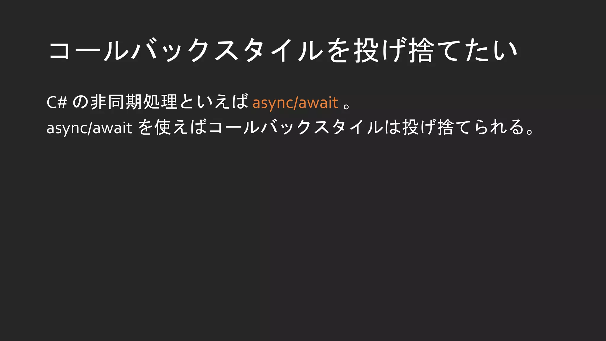 コールバックスタイルを投げ捨てたい
C# の非同期処理といえば async/await 。
async/await を使えばコールバックスタイルは投げ捨てられる。
 