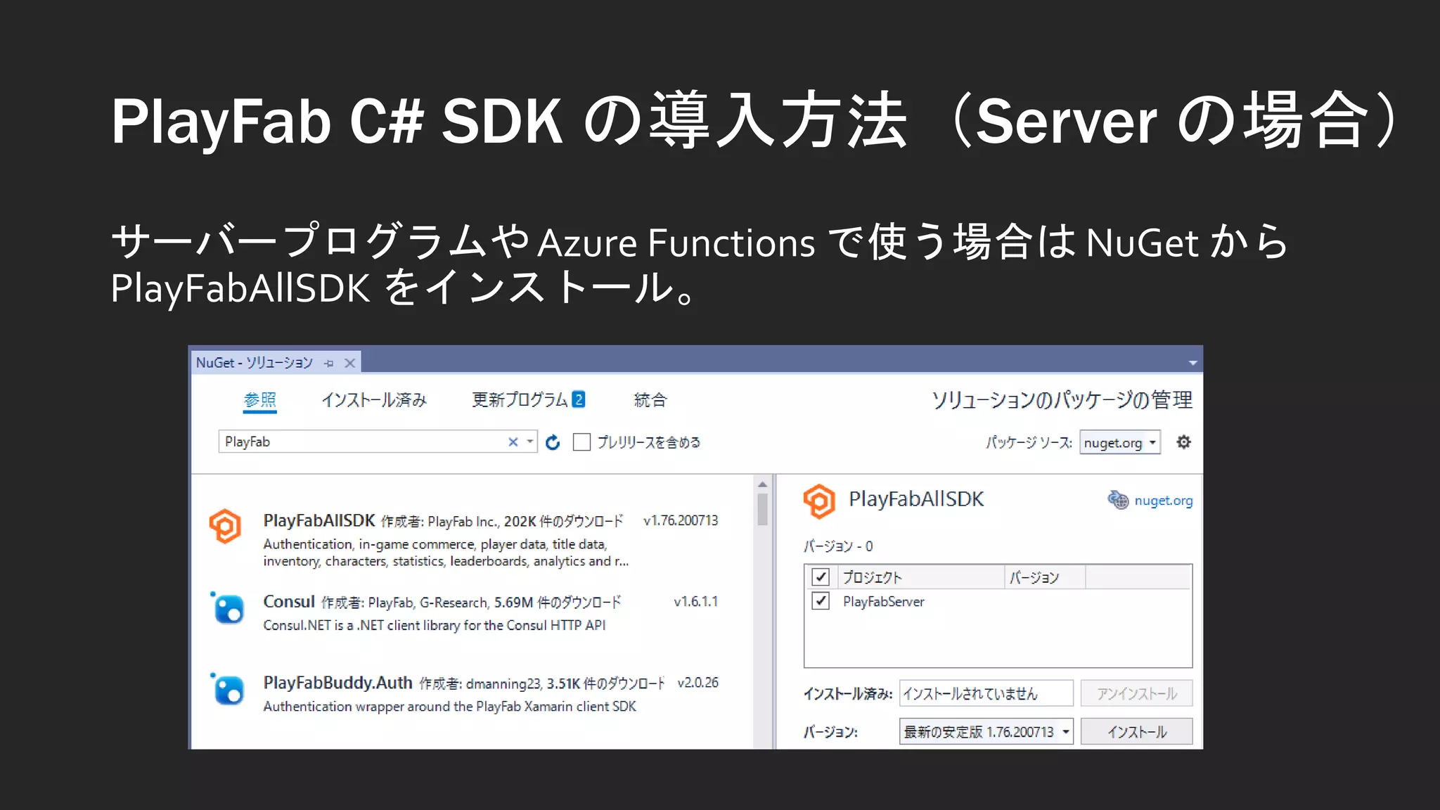 PlayFab C# SDK の導入方法（Server の場合）
サーバープログラムやAzure Functions で使う場合は NuGet から
PlayFabAllSDK をインストール。
 