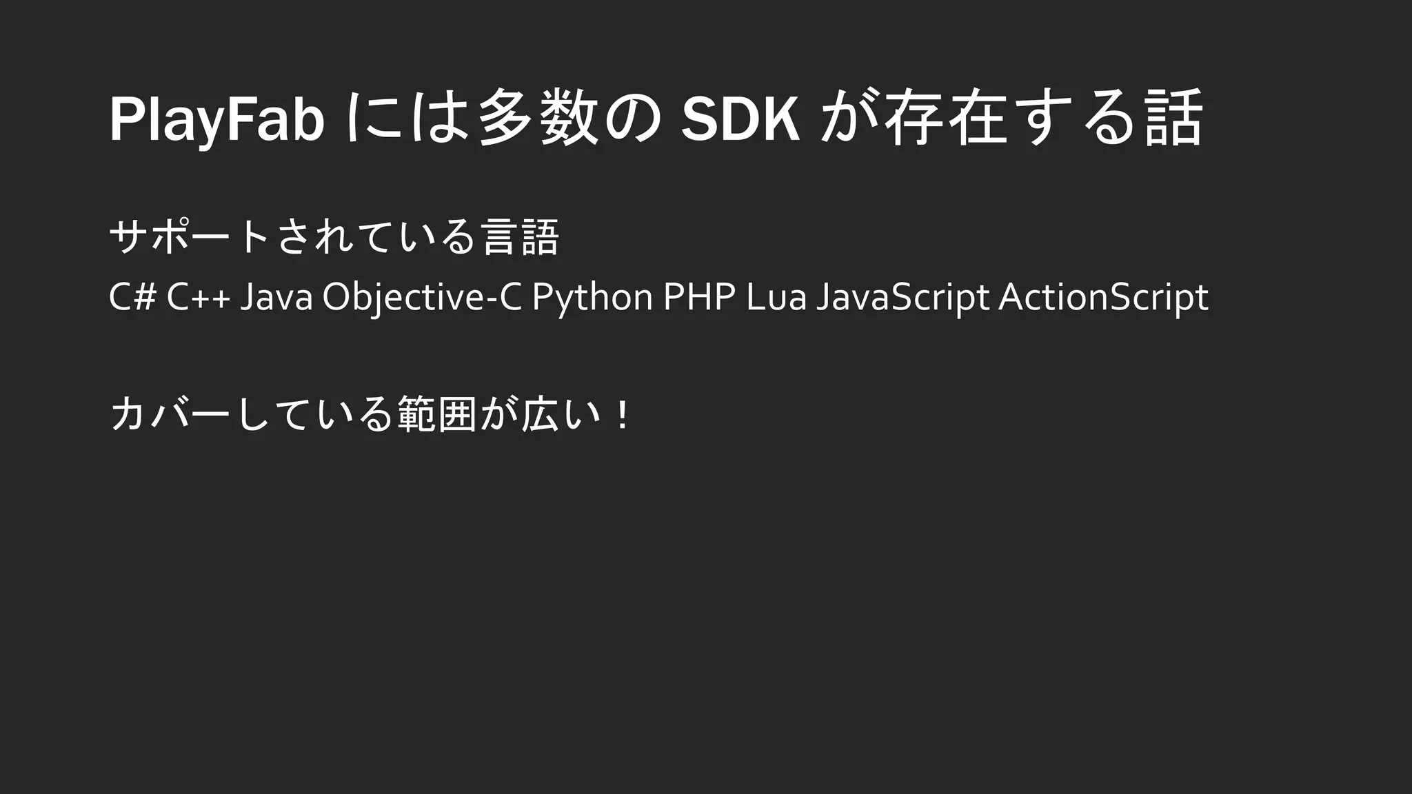 PlayFab には多数の SDK が存在する話
サポートされている言語
C# C++ Java Objective-C Python PHP Lua JavaScript ActionScript
カバーしている範囲が広い！
 