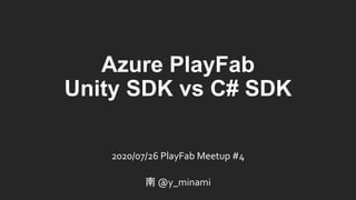 Azure PlayFab
Unity SDK vs C# SDK
2020/07/26 PlayFab Meetup #4
南 @y_minami
 