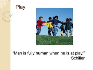 Play




―Man is fully human when he is at play.‖
                               Schiller
 