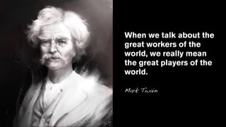 When we talk about the
great workers of the
world, we really mean
the great players of the
world.
Mark Twain
 