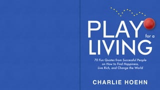 PLAYfor a
LIVING70 Fun Quotes from Successful People
on How to Find Happiness,
Live Rich, and Change the World
CHARLIE HOEHN
 