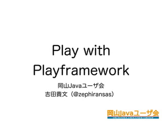 Play with
Playframework
   岡山Javaユーザ会 
 吉田貴文（@zephiransas）
 