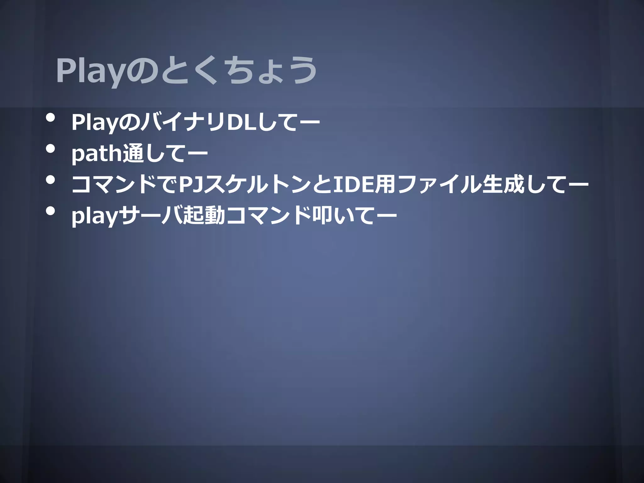 Playのとくちょう
•   PlayのバイナリDLしてー
•   path通してー
•   コマンドでPJスケルトンとIDE用ファイル生成してー
•   playサーバ起動コマンド叩いてー
 