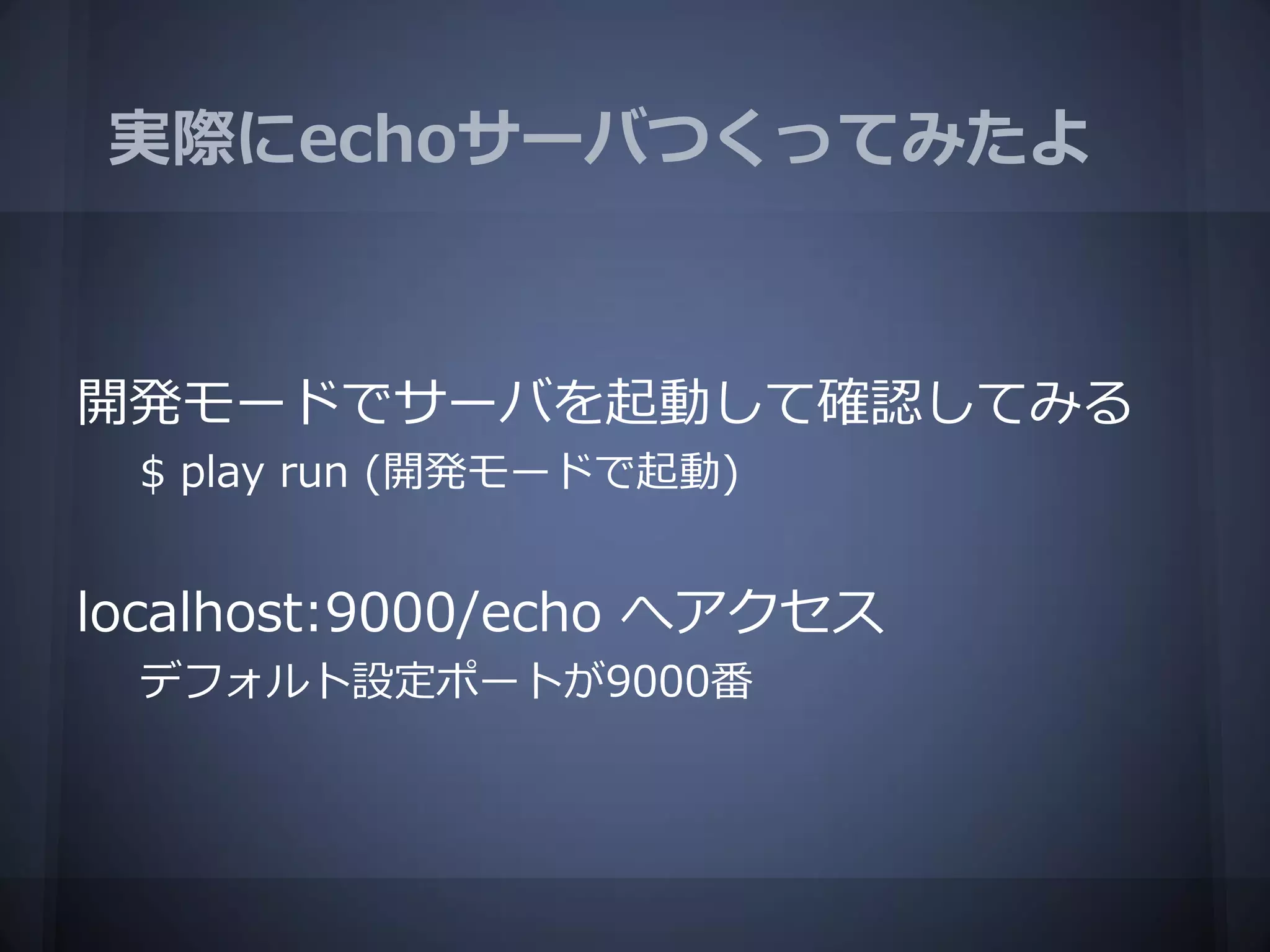 実際にechoサーバつくってみたよ



開発モードでサーバを起動して確認してみる
 $ play run (開発モードで起動)


localhost:9000/echo へアクセス
 デフォルト設定ポートが9000番
 