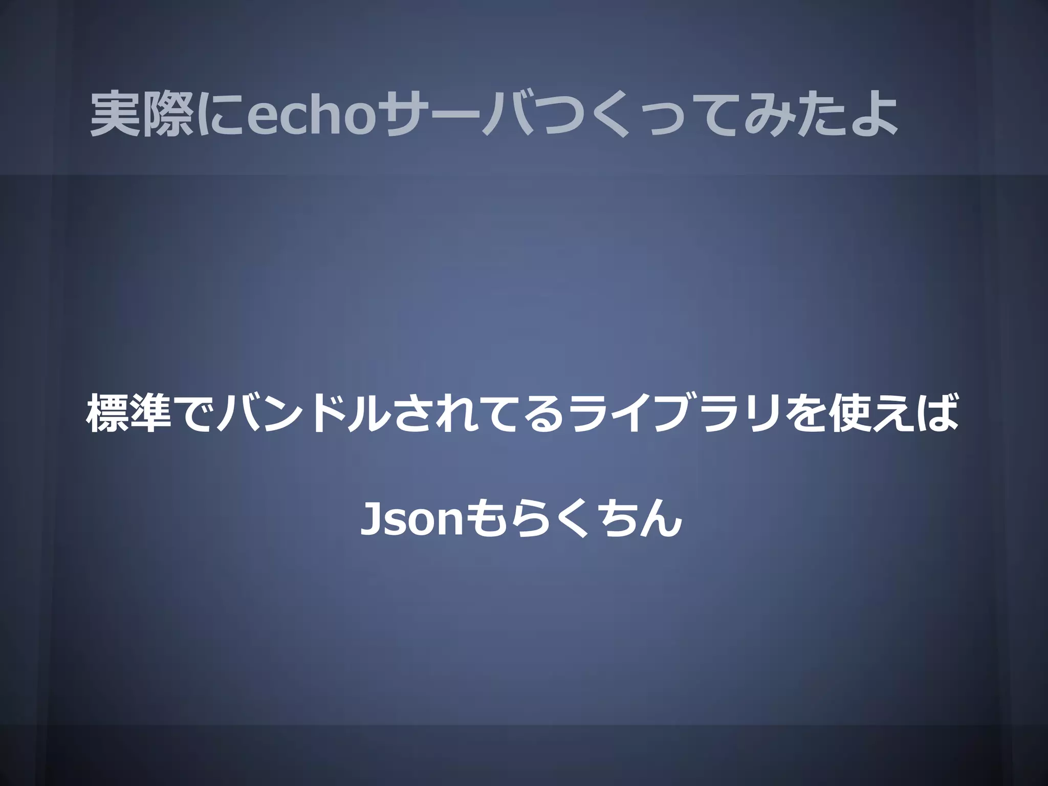実際にechoサーバつくってみたよ




標準でバンドルされてるライブラリを使えば

      Jsonもらくちん
 