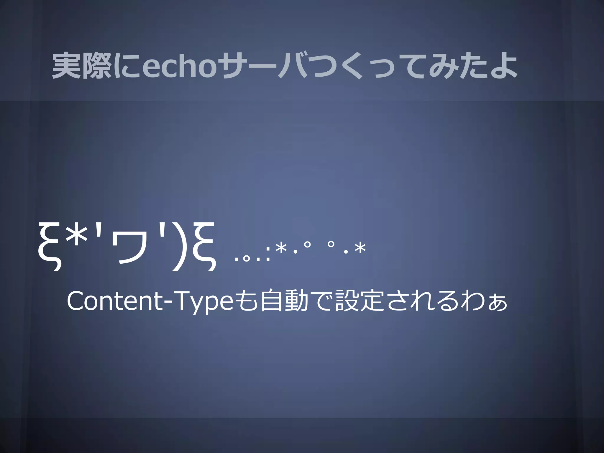 実際にechoサーバつくってみたよ




ξ*'ヮ')ξ   .｡.:*･゜ﾟ･*
 Content-Typeも自動で設定されるわぁ
 