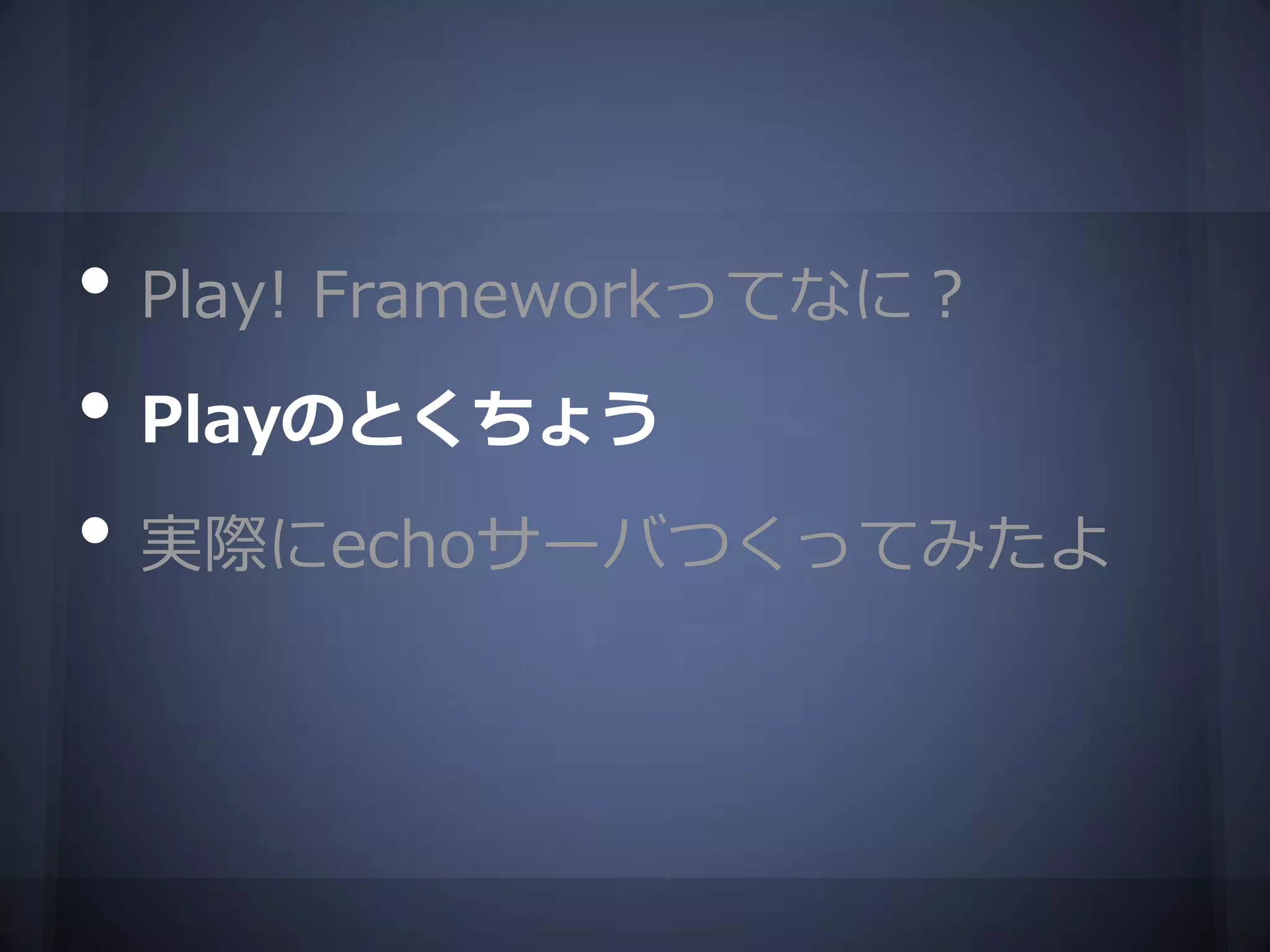 • Play! Frameworkってなに？
• Playのとくちょう
• 実際にechoサーバつくってみたよ
 
