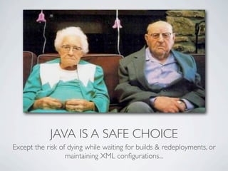 JAVA IS A SAFE CHOICE
Except the risk of dying while waiting for builds & redeployments, or
                  maintaining XML conﬁgurations...
 