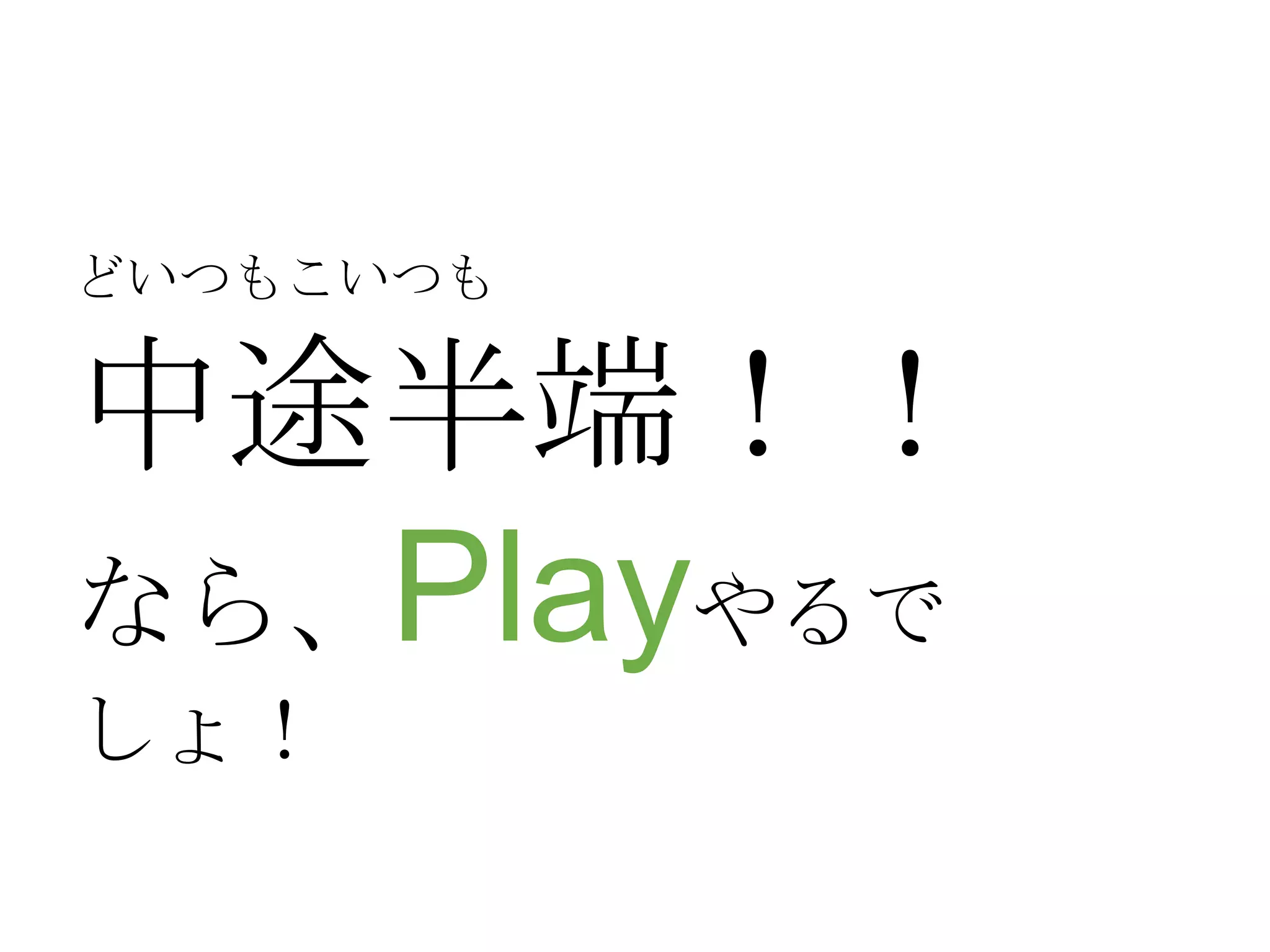 どいつもこいつも

中途半端！！
なら、Playやるで
しょ！

 