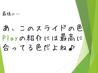 最後に…

あ、このスライドの色
Playの紹介には最高に
合ってる色だよね♪

 