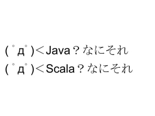 ( ﾟдﾟ)＜Java？なにそれ
( ﾟдﾟ)＜Scala？なにそれ

 