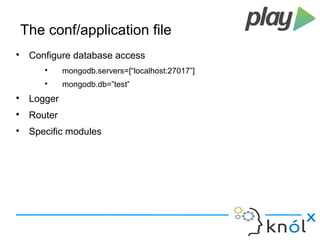 The conf/application file 
 Configure database access 
 mongodb.servers=[“localhost:27017”] 
 mongodb.db=”test” 
 Logger 
 Router 
 Specific modules 
 