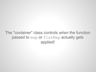 The "container" class controls when the function
passed to map or flatMap actually gets
applied!
 