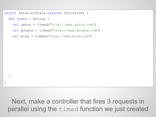 Next, make a controller that fires 3 requests in
parallel using the timed function we just created
object ParallelScala ex...
