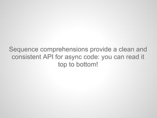 Sequence comprehensions provide a clean and
consistent API for async code: you can read it
top to bottom!
 
