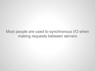 Most people are used to synchronous I/O when
making requests between servers
 