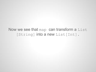 Now we see that map can transform a List
[String] into a new List[Int].
 