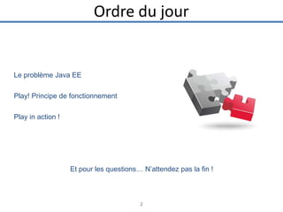Ordre du jour

Le problème Java EE
Play! Principe de fonctionnement
Play in action !

Et pour les questions… N’attendez pas la fin !

2

 