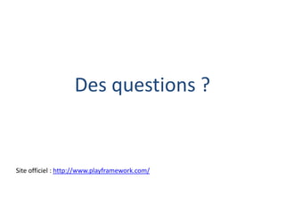 Des questions ?

Site officiel : http://www.playframework.com/

 