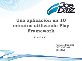Una aplicación en 10 minutos utilizando Play Framework Por: José Díaz Díaz CEO JOEDAYZ @joedayz Expo FISI 2011 