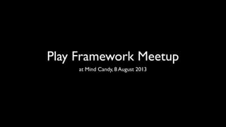 Play Framework Meetup
at Mind Candy, 8 August 2013
 