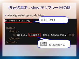 Play!の基本：view(テンプレート)の例
●
    view/greeteings.scala.html
                           テンプレートの引数




                          @以降は
                          Scalaステートメントと判断される。
 