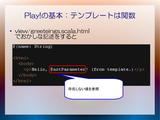 Play!の基本：テンプレートは関数
●
    view/greeteings.scala.html
    でおかしな記述をすると




                      存在しない値を参照
 