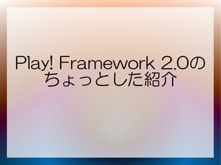 Play! Framework 2.0の
   ちょっとした紹介
 