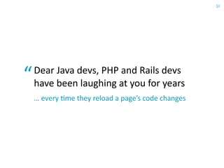 22
Code  reloading

■   During development, reload the page to see changes in:
    ■   Java and Scala classes
    ■   conﬁ...