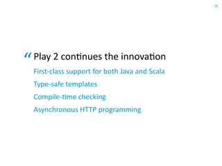 37
Play  in  Java  and  Scala

■   Play 2.0 provides parallel APIs for Java and Scala,
    for example, a controller actio...