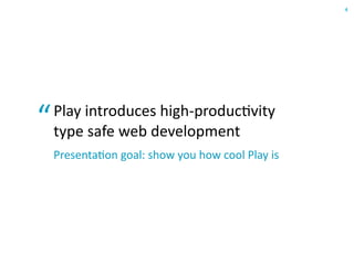 4




“   Play  introduces  high-­‐produc6vity  
    type  safe  web  development
    Presenta6on  goal:  show  you  how  ...