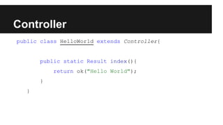 Controller
public class HelloWorld extends Controller{
public static Result index(){
return ok("Hello World");
}
}
 