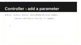 Controller - add a parameter
public static Result helloName(String name){
return ok("Hello World: "+ name);
}
 