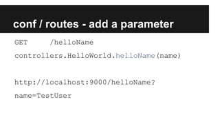 conf / routes - add a parameter
GET /helloName
controllers.HelloWorld.helloName(name)
http://localhost:9000/helloName?
name=TestUser
 