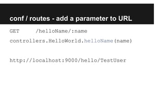 conf / routes - add a parameter to URL
GET /helloName/:name
controllers.HelloWorld.helloName(name)
http://localhost:9000/hello/TestUser
 