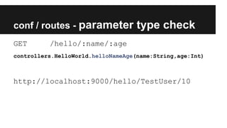 conf / routes - parameter type check
GET /hello/:name/:age
controllers.HelloWorld.helloNameAge(name:String,age:Int)
http://localhost:9000/hello/TestUser/10
 