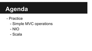 Agenda
- Practice
- Simple MVC operations
- NIO
- Scala
 