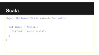 Scala
object HelloWorldScala extends Controller {
def index = Action {
Ok("Hello World Scala")
}
}
 