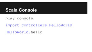 Scala Console
play console
import controllers.HelloWorld
HelloWorld.hello
 