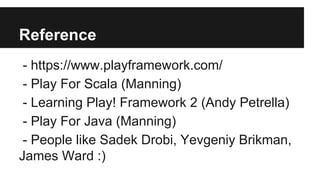 Reference
- https://www.playframework.com/
- Play For Scala (Manning)
- Learning Play! Framework 2 (Andy Petrella)
- Play For Java (Manning)
- People like Sadek Drobi, Yevgeniy Brikman,
James Ward :)
 