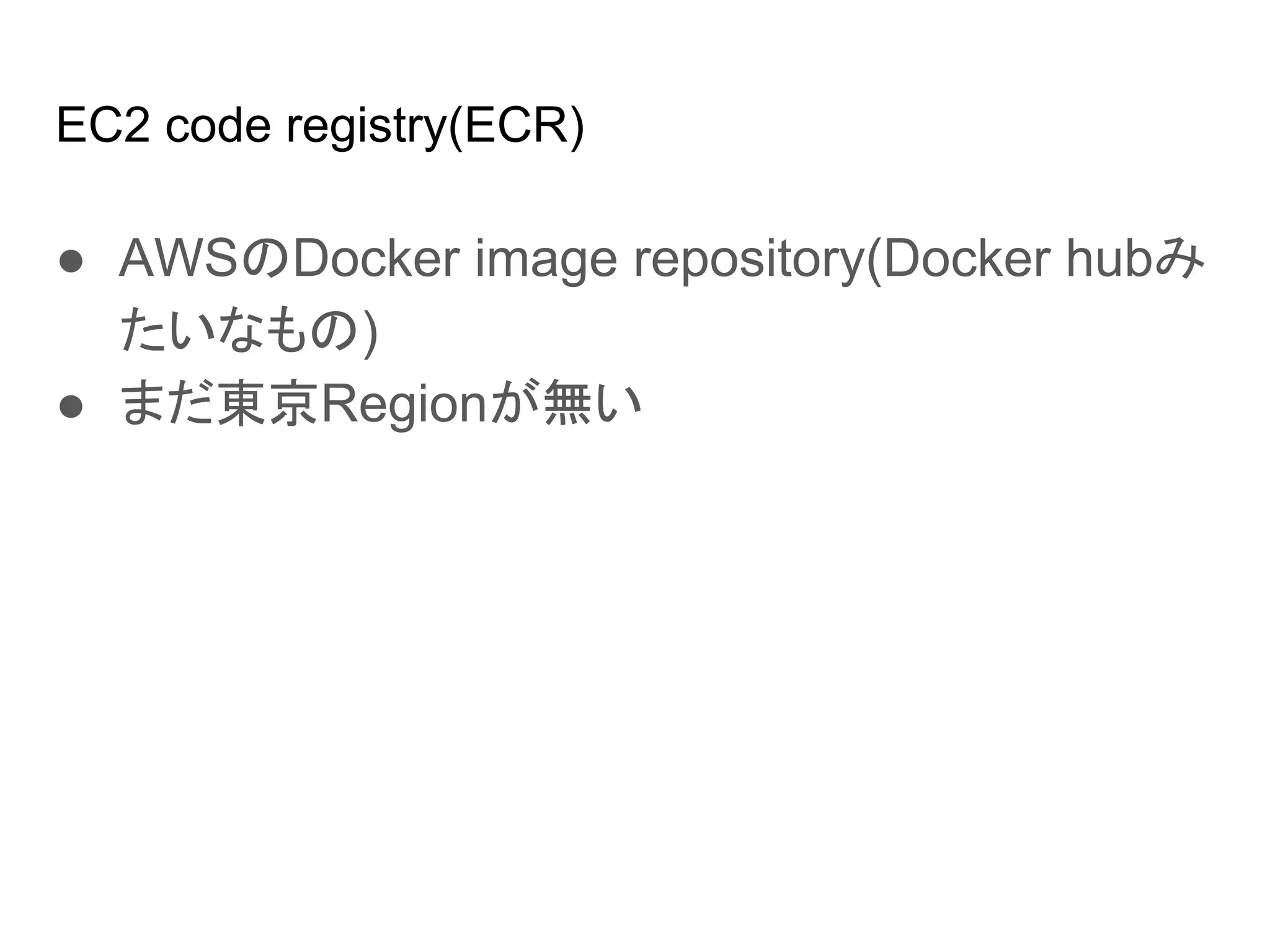EC2 code registry(ECR)
● AWSのDocker image repository(Docker hubみ
たいなもの)
● まだ東京Regionが無い
 