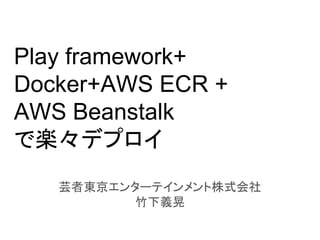 Play framework+
Docker+AWS ECR +
AWS Beanstalk
で楽々デプロイ
芸者東京エンターテインメント株式会社
竹下義晃
 