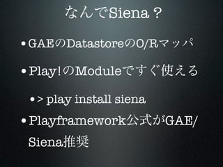 Siena ?

•GAE Datastore O/R
•Play! Module
 •> play install siena
•Playframework           GAE/
 Siena
 