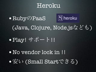 Heroku
•Ruby PaaS
 (Java, Clojure, Node.js       )

•Play!         !!

•No vendor lock in !!
•    (Small Start          )
 