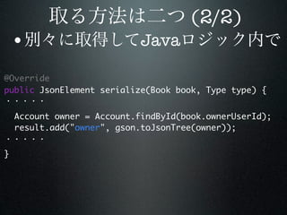 (2/2)
    •                      Java

@Override
public JsonElement serialize(Book book, Type type) {


	 Account owner = Account.findById(book.ownerUserId);
	 result.add("owner", gson.toJsonTree(owner));


}
 