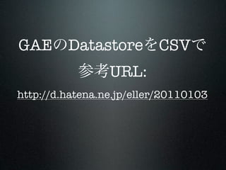 GAE      Datastore CSV
                 URL:
http://d.hatena.ne.jp/eller/20110103
 