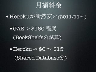 •Heroku           (2011/11 )

 •GAE -> $180
  (BookShelfs     )

 •Heroku -> $0   $15
  (Shared Database )
 